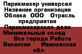 Парикмахер-универсал › Название организации ­ Облака, ООО › Отрасль предприятия ­ Парикмахерское дело › Минимальный оклад ­ 6 000 - Все города Работа » Вакансии   . Ивановская обл.